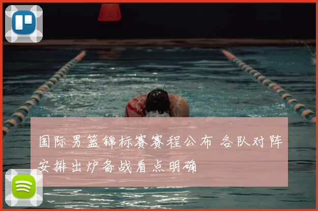 国际男篮锦标赛赛程公布 各队对阵安排出炉备战看点明确