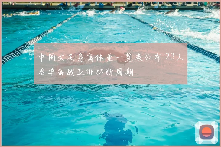 中国女足身高体重一览表公布 23人名单备战亚洲杯新周期