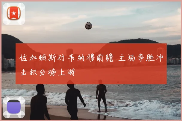 佐加顿斯对韦纳穆前瞻 主场争胜冲击积分榜上游