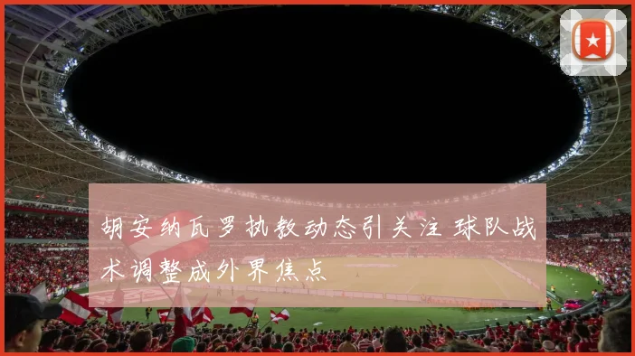 胡安纳瓦罗执教动态引关注 球队战术调整成外界焦点