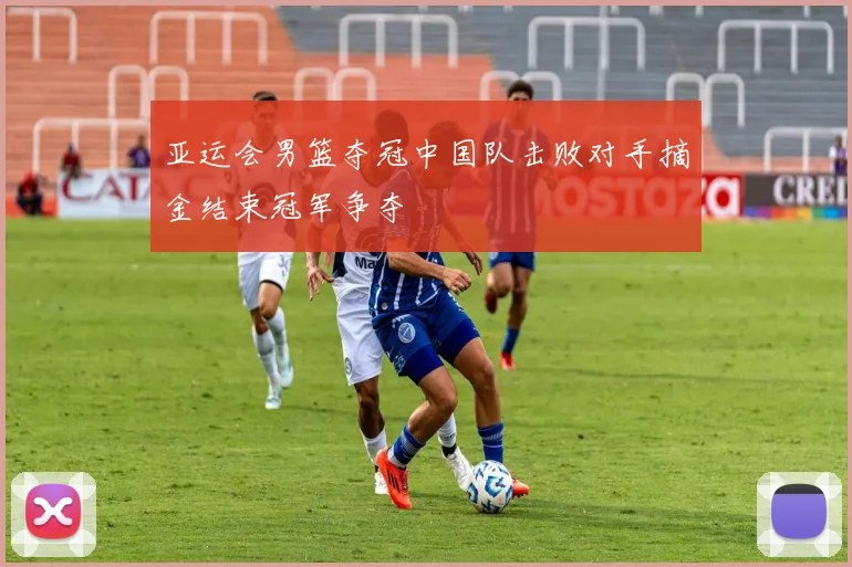 亚运会男篮夺冠中国队击败对手摘金结束冠军争夺