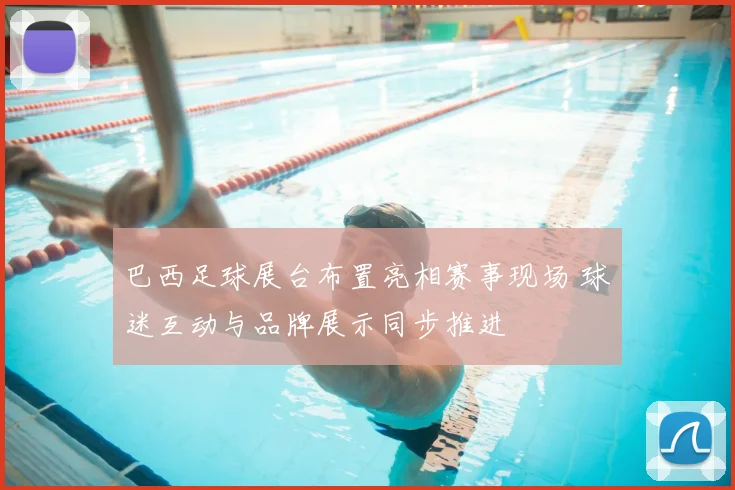 巴西足球展台布置亮相赛事现场 球迷互动与品牌展示同步推进