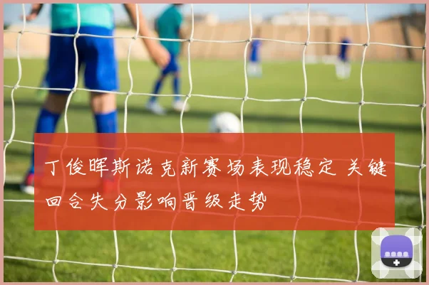 丁俊晖斯诺克新赛场表现稳定 关键回合失分影响晋级走势